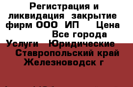 Регистрация и ликвидация (закрытие) фирм ООО, ИП.  › Цена ­ 2 500 - Все города Услуги » Юридические   . Ставропольский край,Железноводск г.